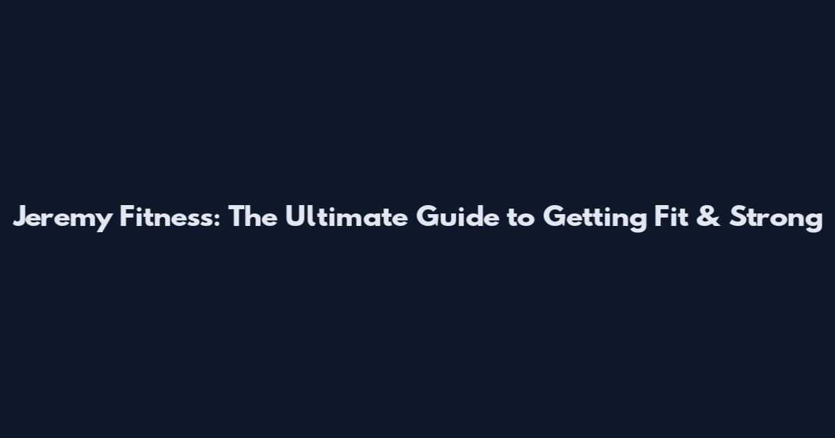 Jeremy Fitness: The Ultimate Guide to Getting Fit & Strong