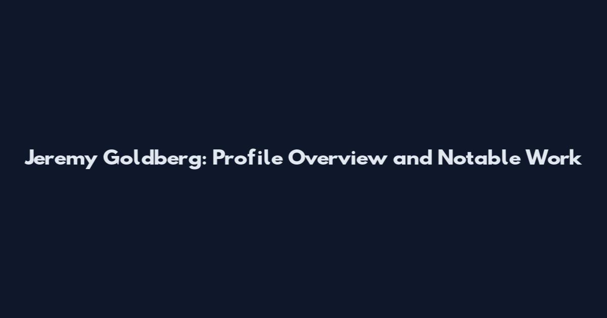 Jeremy Goldberg: Profile Overview and Notable Work