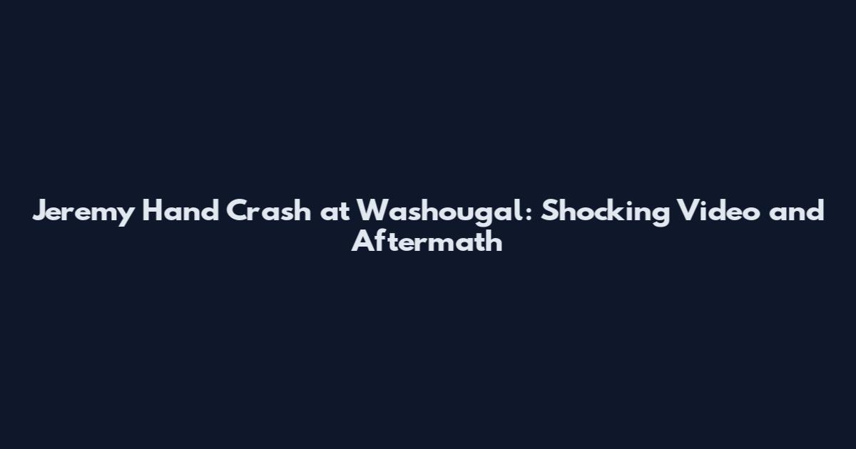Jeremy Hand Crash at Washougal: Shocking Video and Aftermath