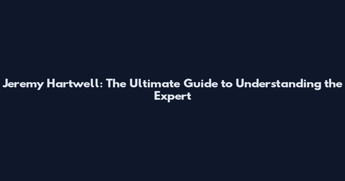 Jeremy Hartwell: The Ultimate Guide to Understanding the Expert