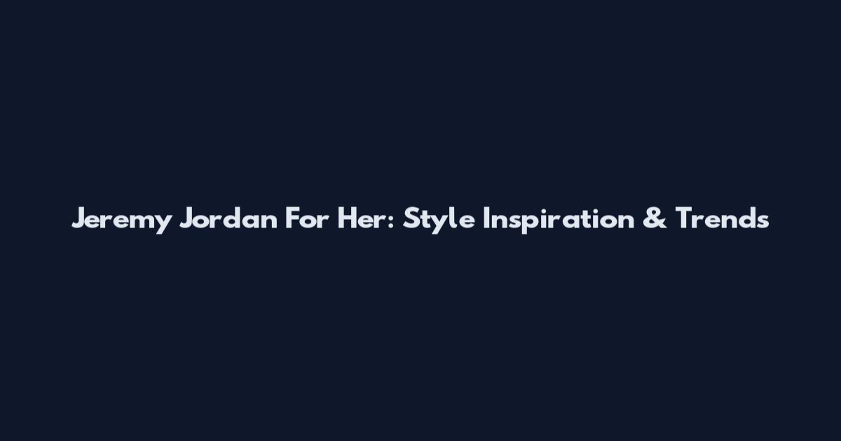 Jeremy Jordan For Her: Style Inspiration & Trends