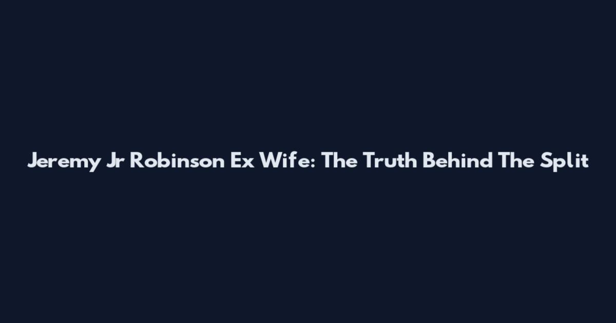 Jeremy Jr Robinson Ex Wife: The Truth Behind The Split