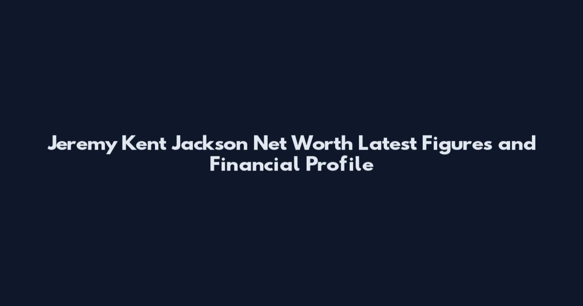 Jeremy Kent Jackson Net Worth Latest Figures and Financial Profile