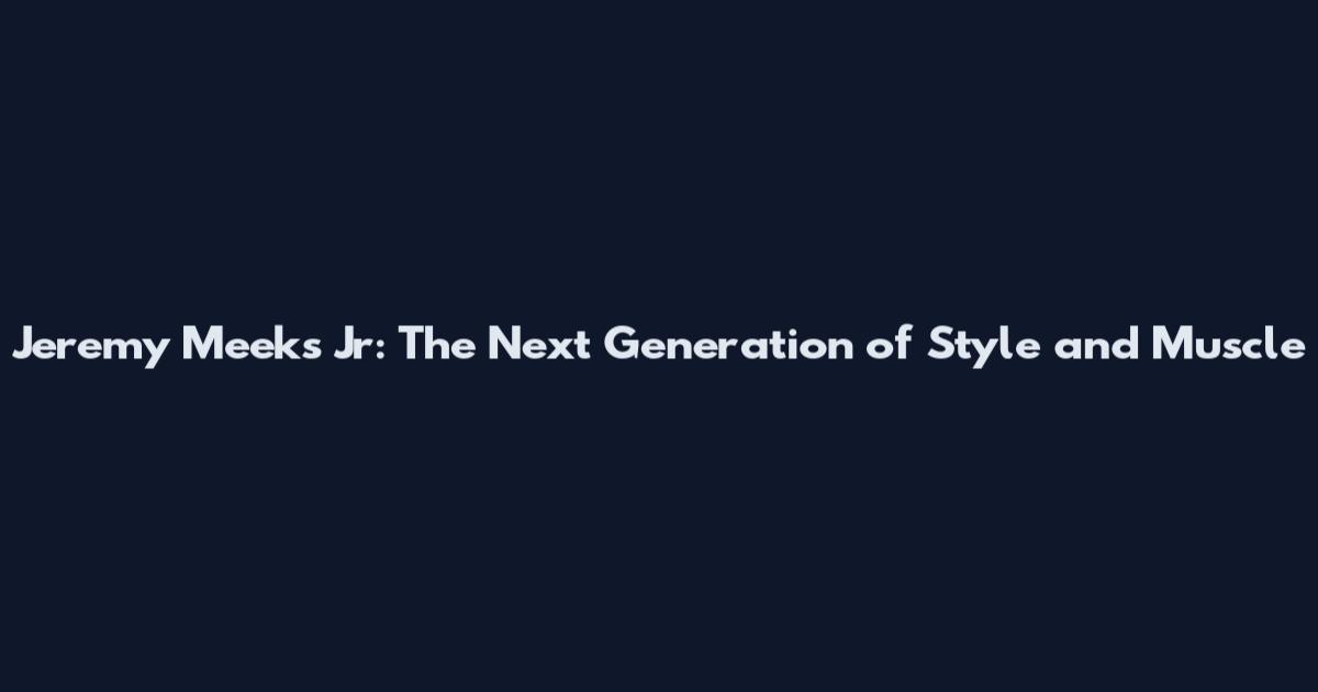 Jeremy Meeks Jr: The Next Generation of Style and Muscle
