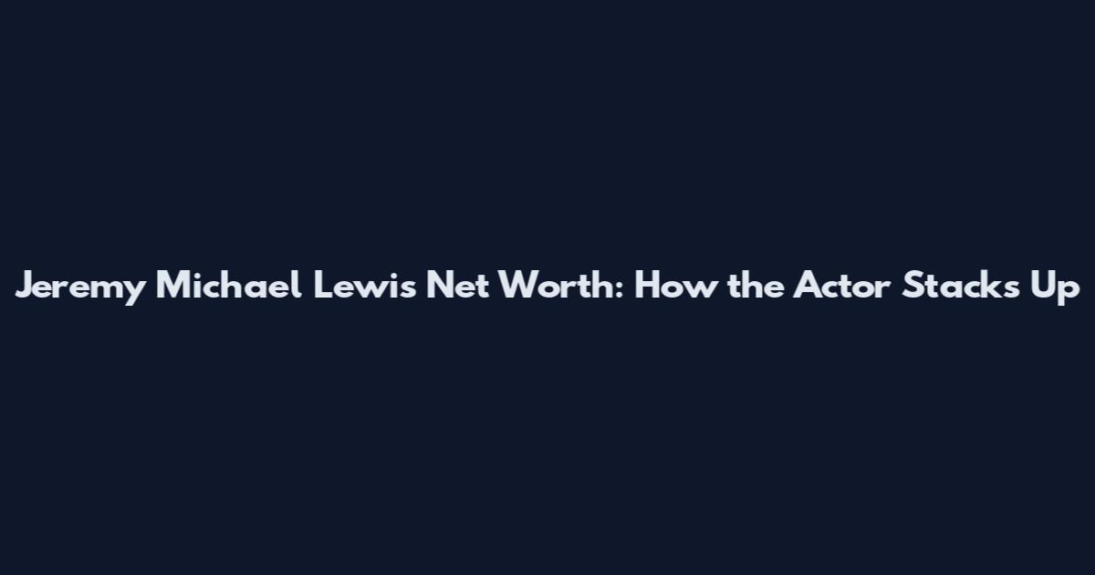 Jeremy Michael Lewis Net Worth: How the Actor Stacks Up