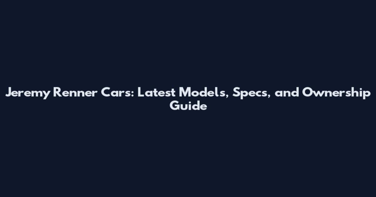 Jeremy Renner Cars: Latest Models, Specs, and Ownership Guide
