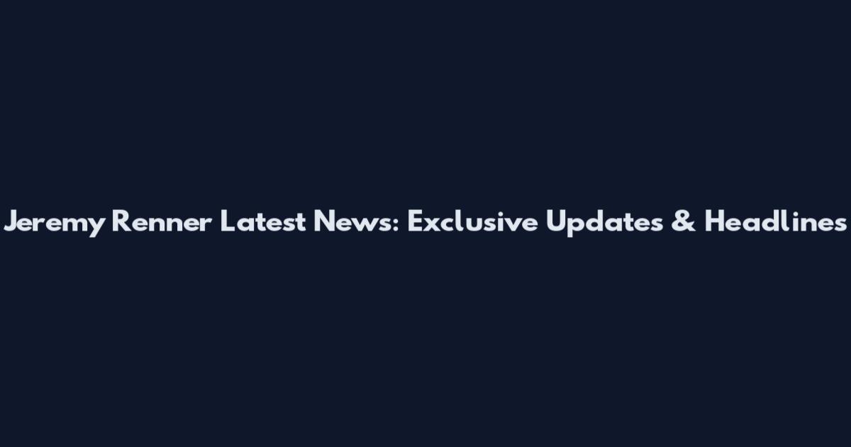 Jeremy Renner Latest News: Exclusive Updates & Headlines