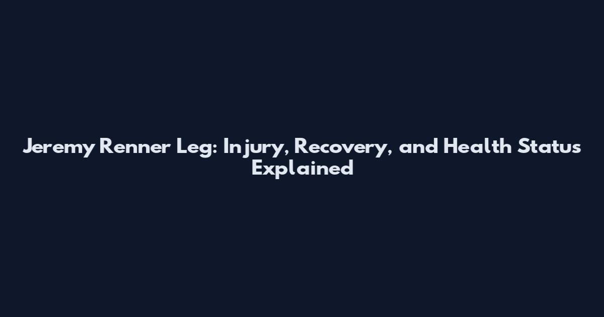 Jeremy Renner Leg: Injury, Recovery, and Health Status Explained