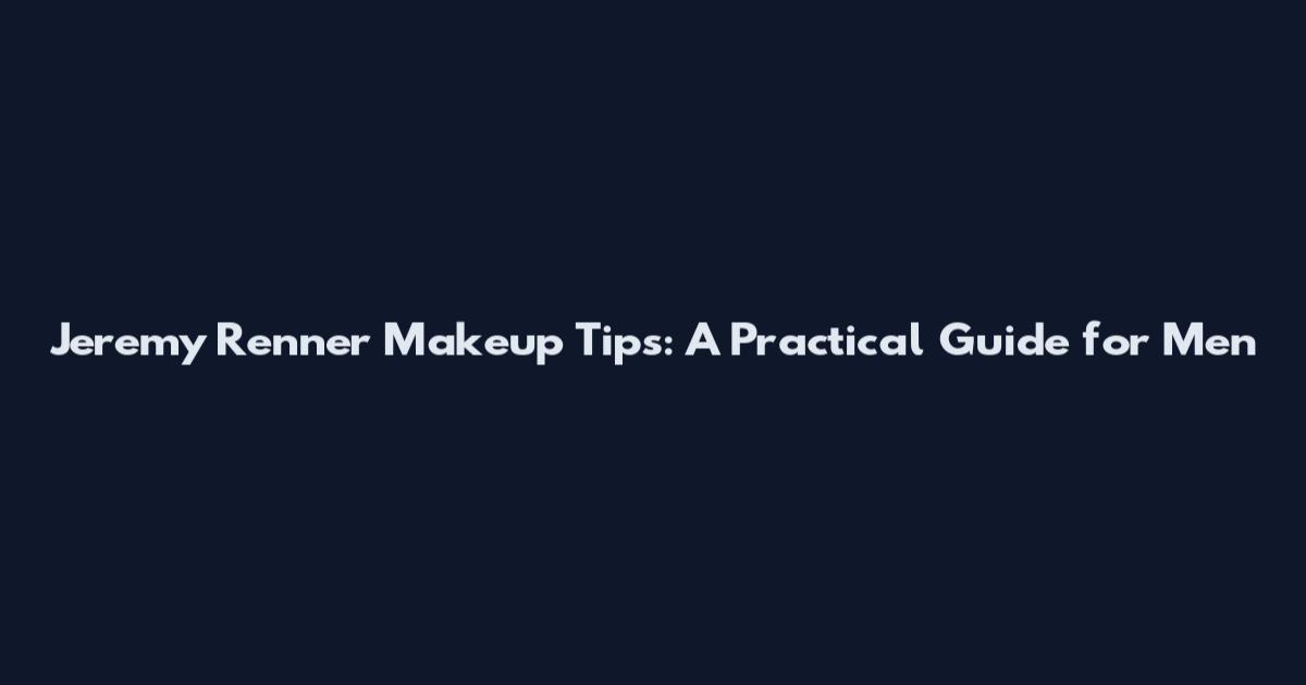 Jeremy Renner Makeup Tips: A Practical Guide for Men