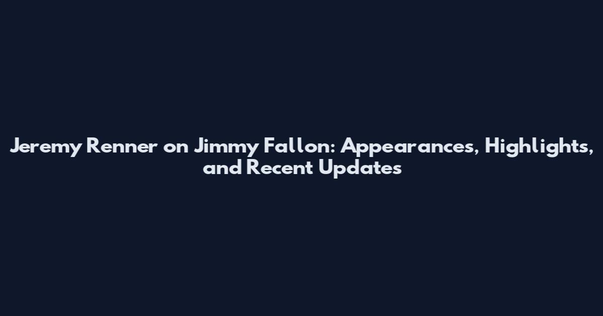 Jeremy Renner on Jimmy Fallon: Appearances, Highlights, and Recent Updates