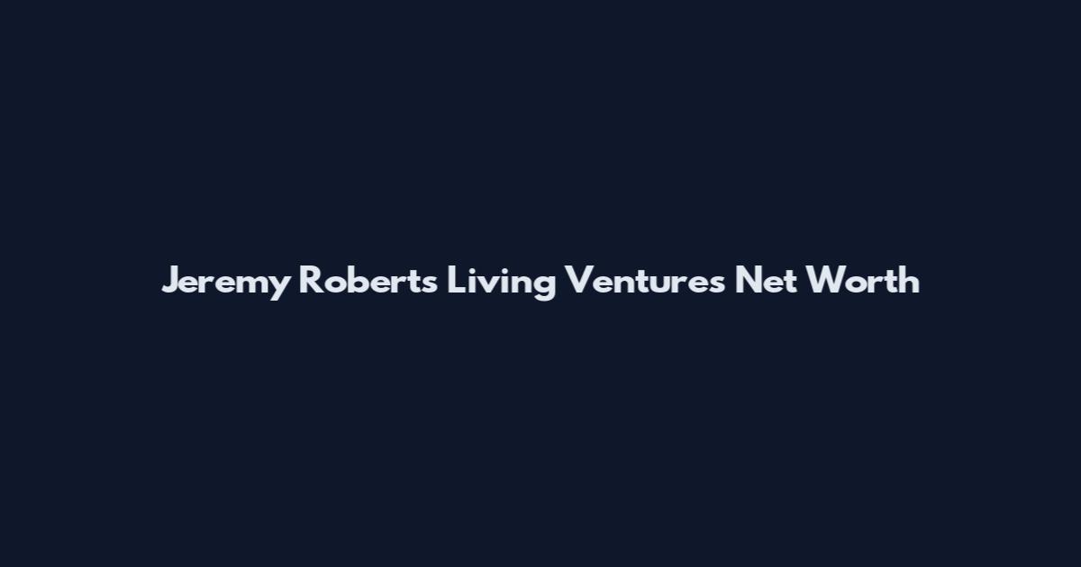 Jeremy Roberts Living Ventures Net Worth