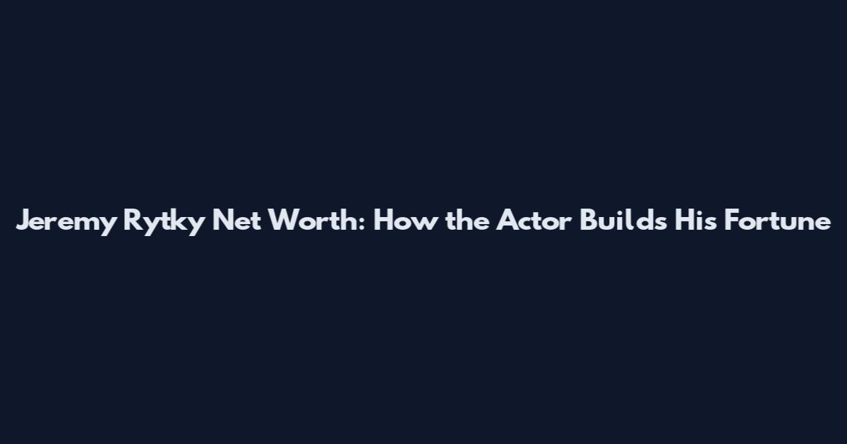 Jeremy Rytky Net Worth: How the Actor Builds His Fortune