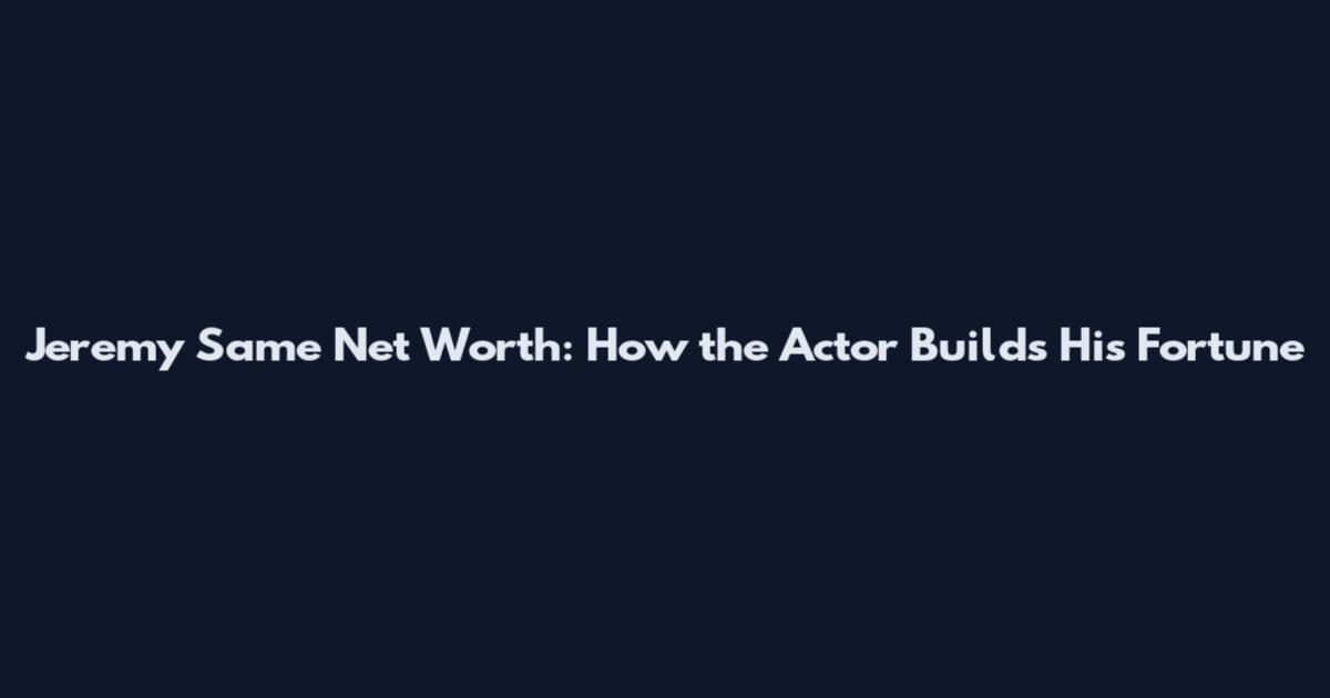 Jeremy Same Net Worth: How the Actor Builds His Fortune