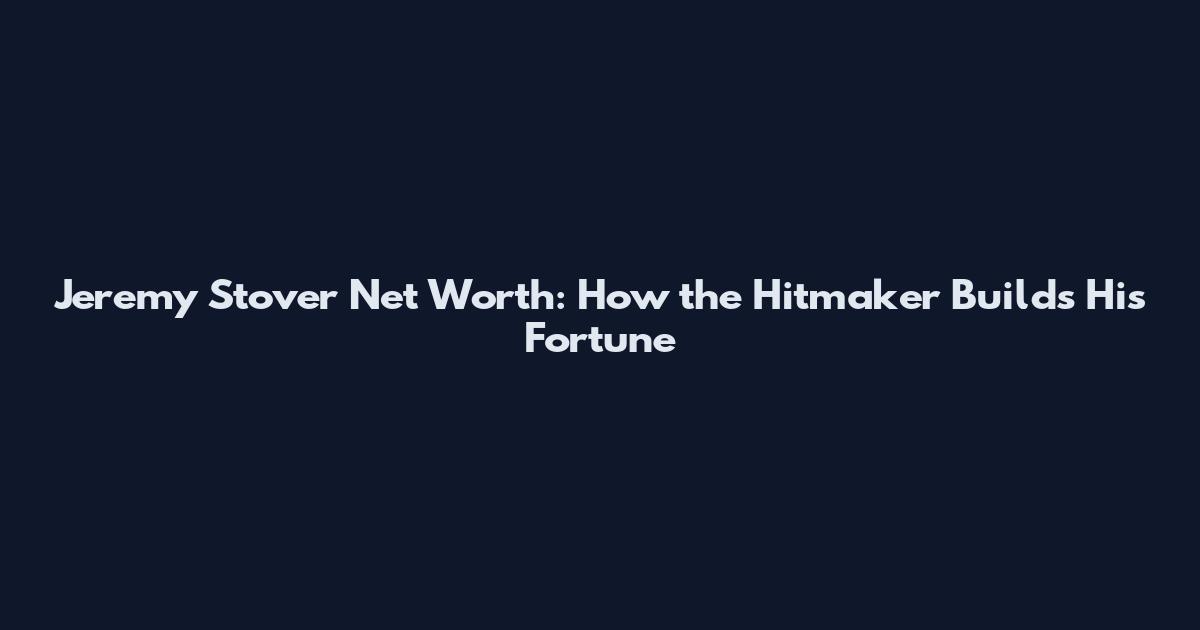 Jeremy Stover Net Worth: How the Hitmaker Builds His Fortune