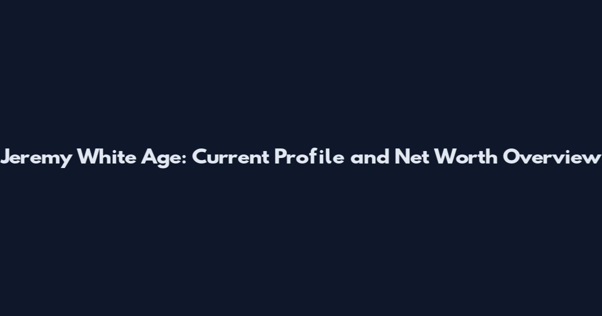 Jeremy White Age: Current Profile and Net Worth Overview