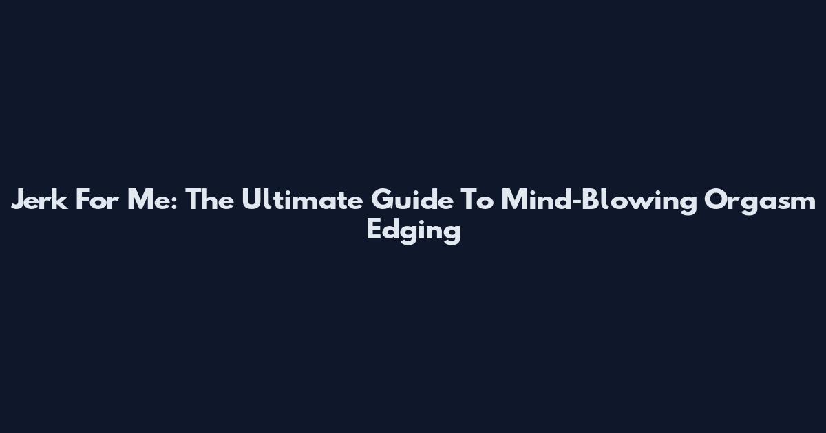 Jerk For Me: The Ultimate Guide To Mind‑Blowing Orgasm Edging