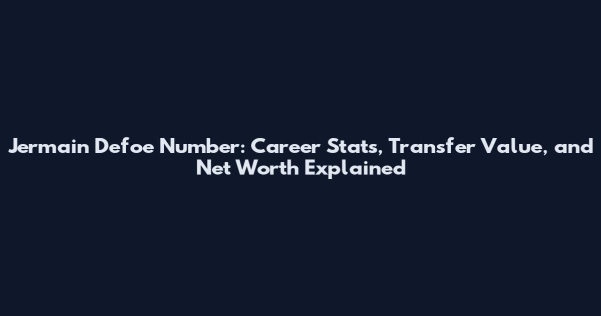 Jermain Defoe Number: Career Stats, Transfer Value, and Net Worth Explained