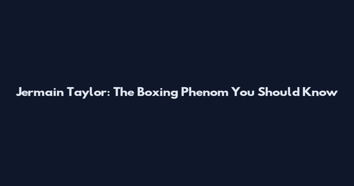 Jermain Taylor: The Boxing Phenom You Should Know