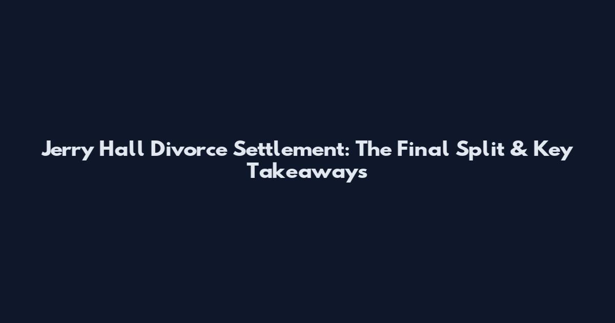 Jerry Hall Divorce Settlement: The Final Split & Key Takeaways