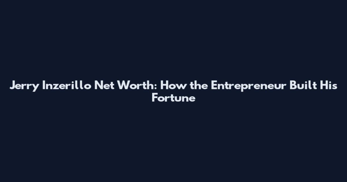 Jerry Inzerillo Net Worth: How the Entrepreneur Built His Fortune