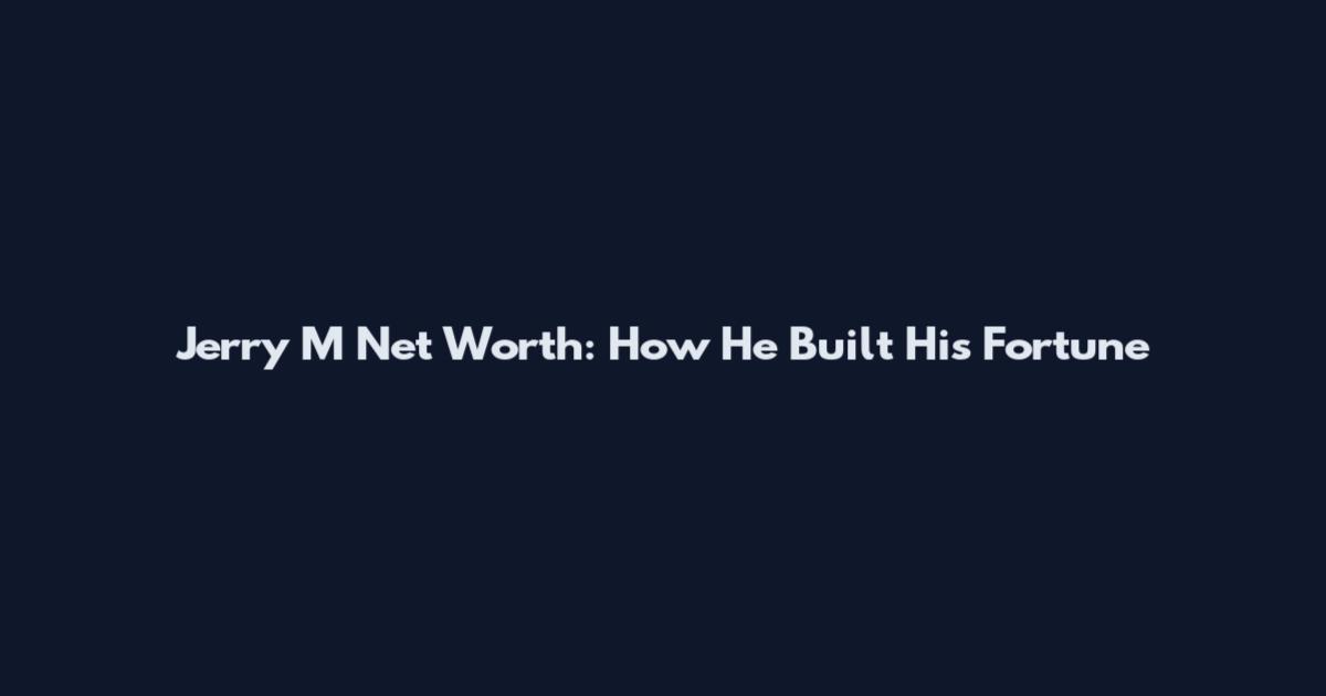 Jerry M Net Worth: How He Built His Fortune