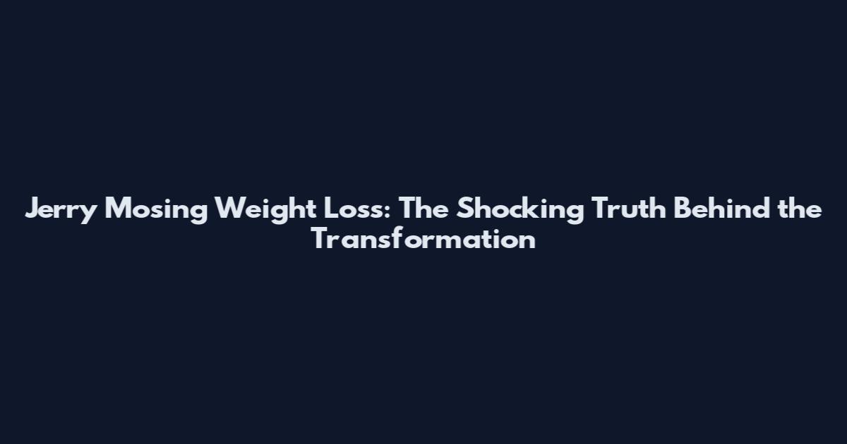Jerry Mosing Weight Loss: The Shocking Truth Behind the Transformation