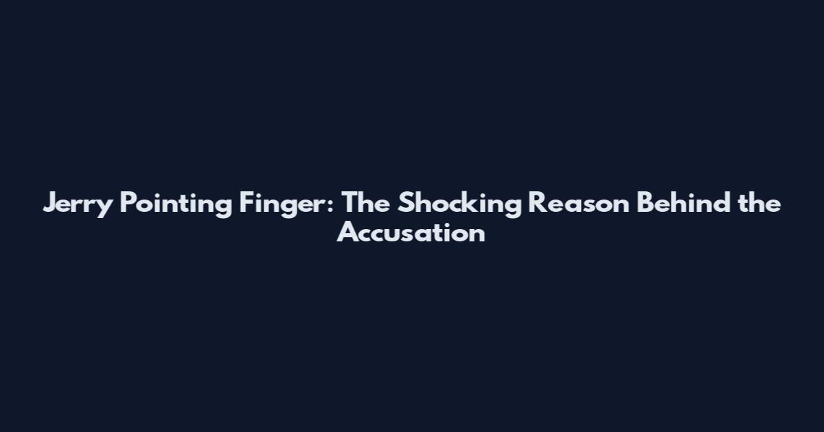 Jerry Pointing Finger: The Shocking Reason Behind the Accusation