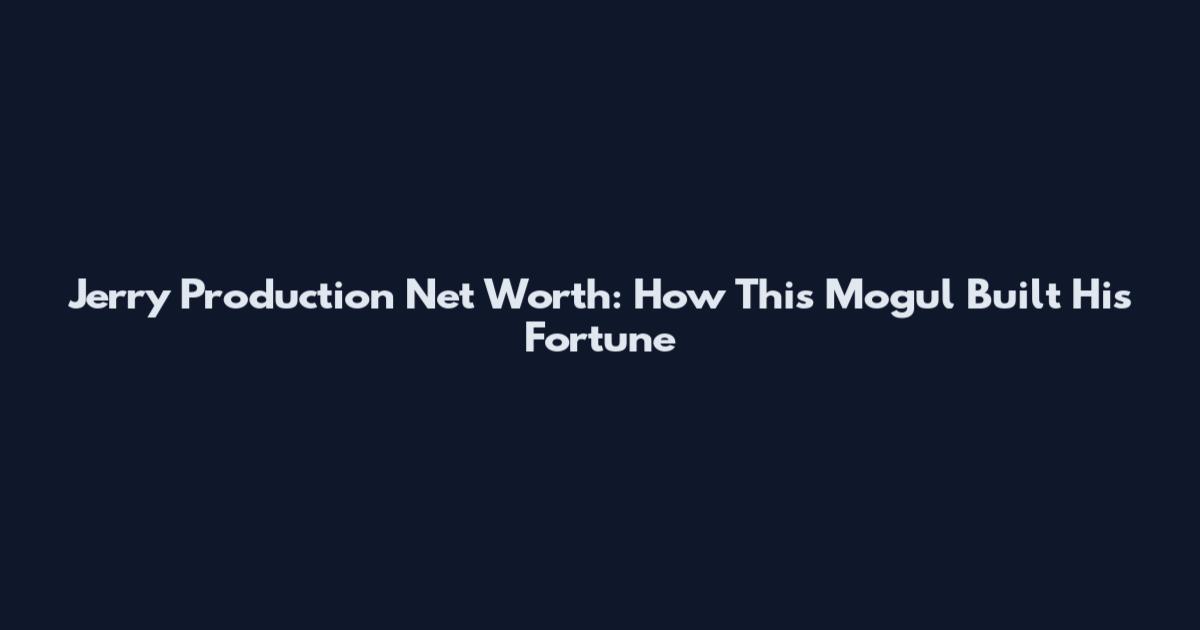 Jerry Production Net Worth: How This Mogul Built His Fortune