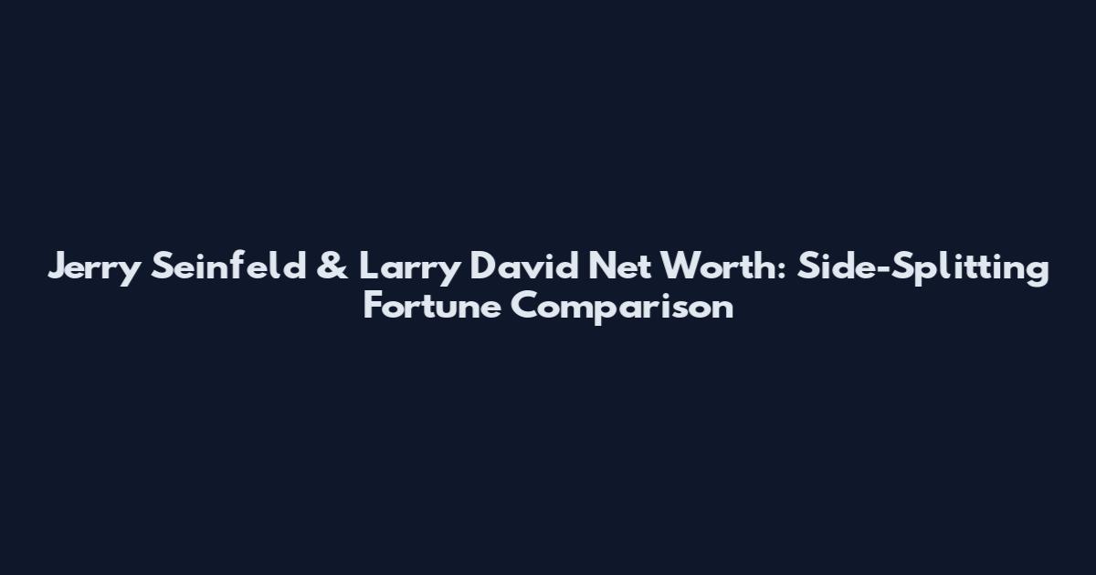 Jerry Seinfeld & Larry David Net Worth: Side-Splitting Fortune Comparison