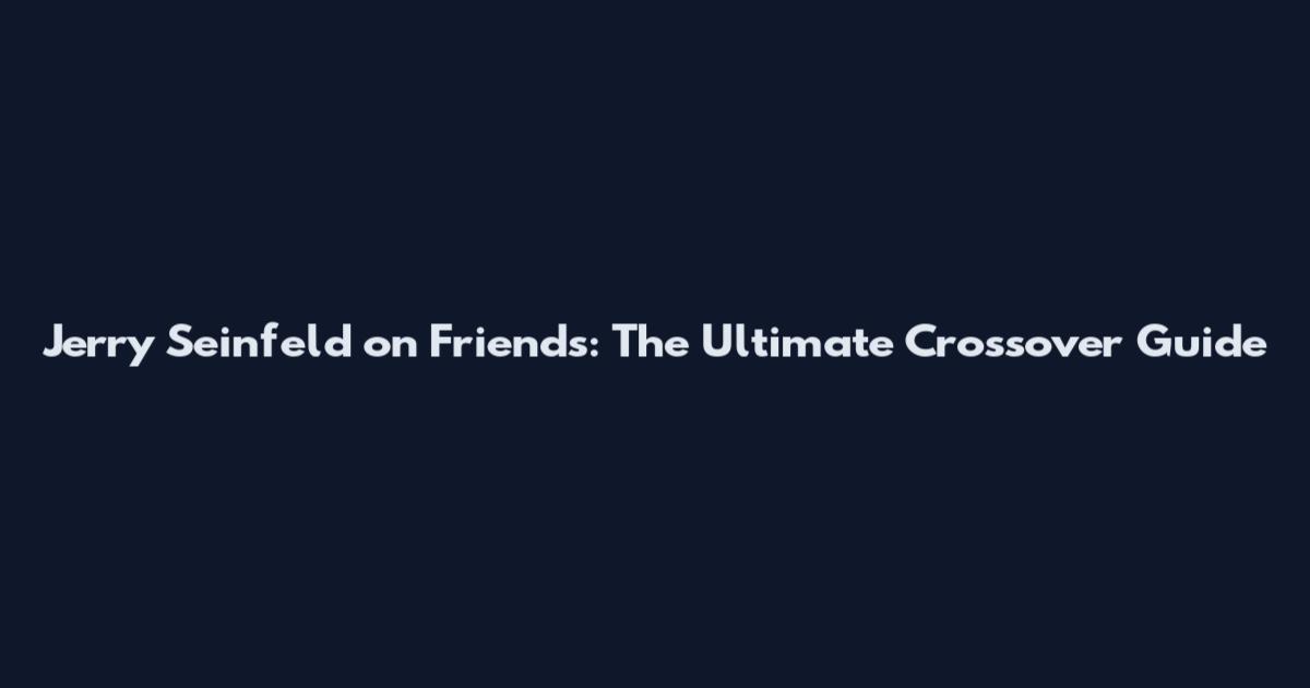 Jerry Seinfeld on Friends: The Ultimate Crossover Guide