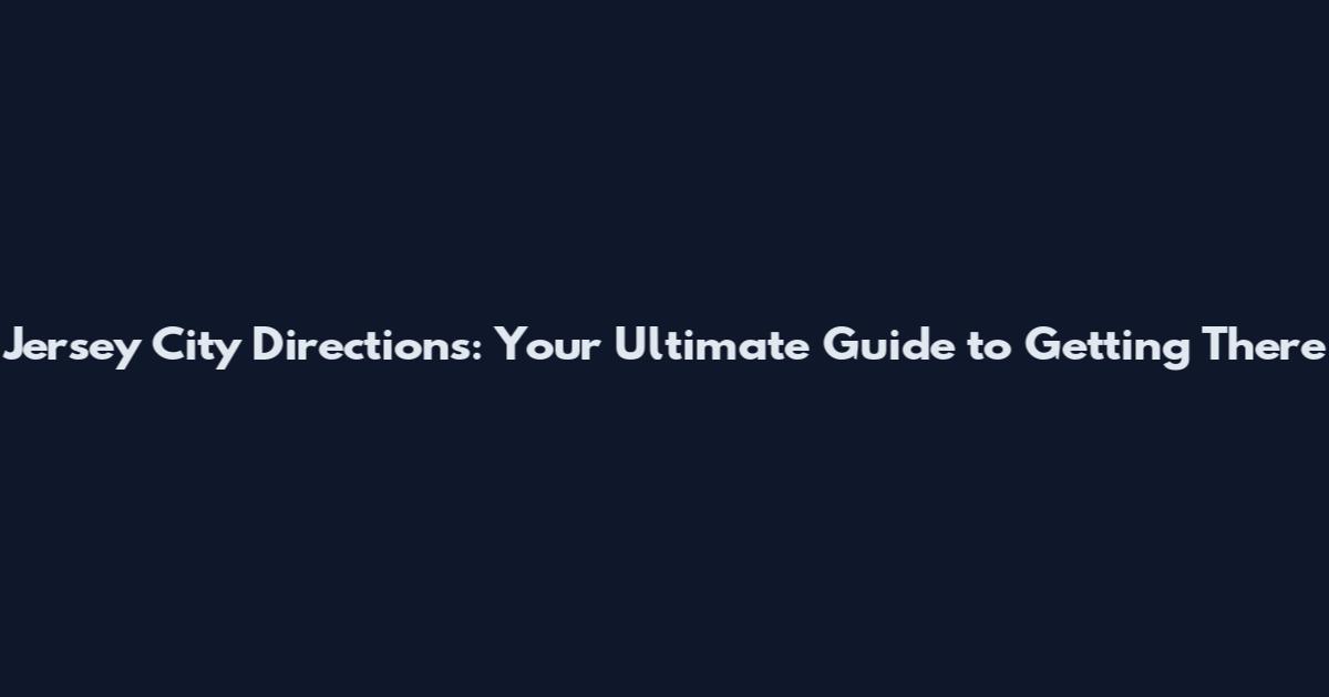 Jersey City Directions: Your Ultimate Guide to Getting There