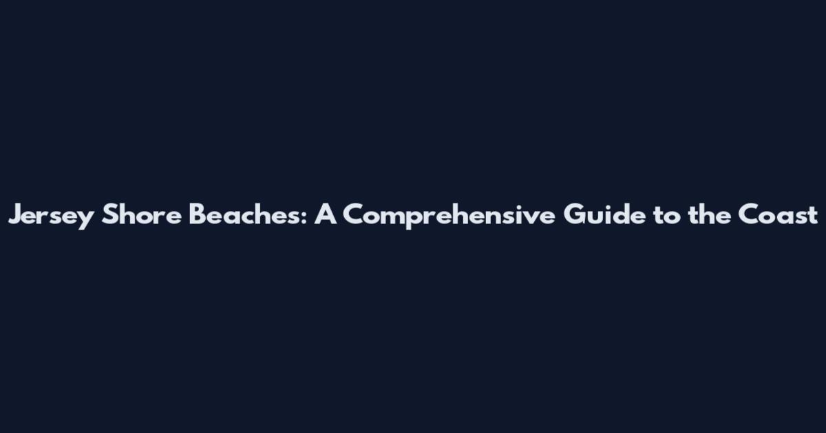 Jersey Shore Beaches: A Comprehensive Guide to the Coast