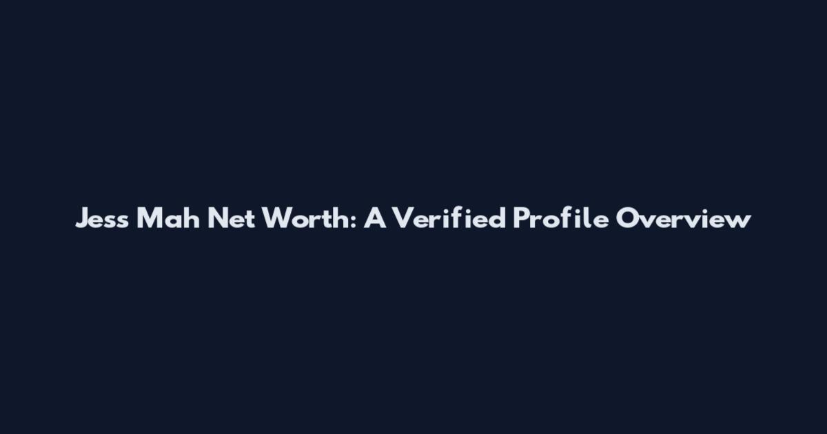 Jess Mah Net Worth: A Verified Profile Overview