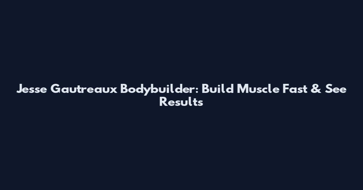 Jesse Gautreaux Bodybuilder: Build Muscle Fast & See Results