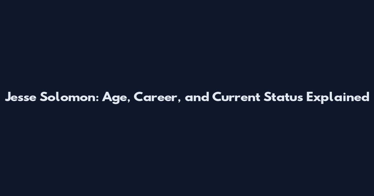 Jesse Solomon: Age, Career, and Current Status Explained