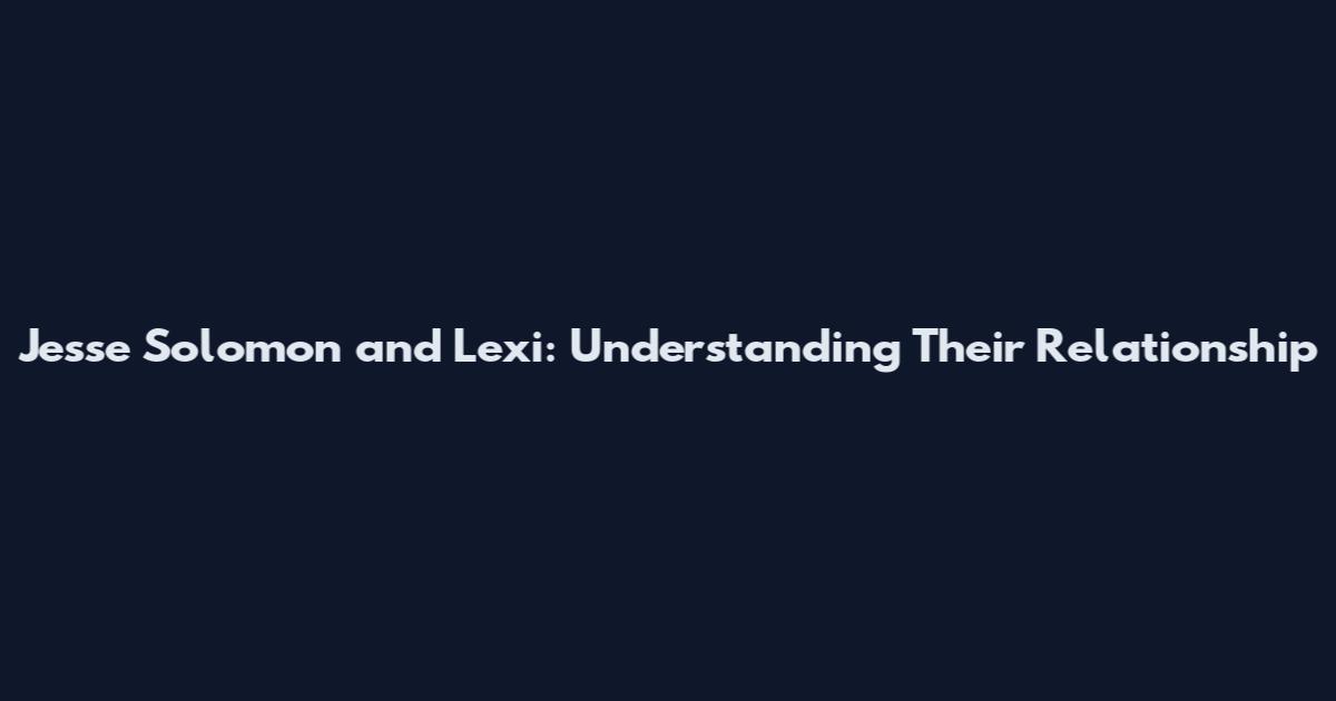 Jesse Solomon and Lexi: Understanding Their Relationship
