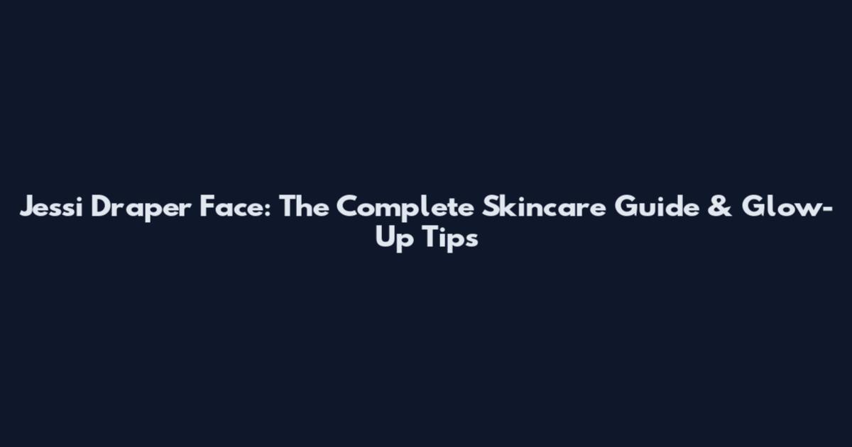 Jessi Draper Face: The Complete Skincare Guide & Glow-Up Tips