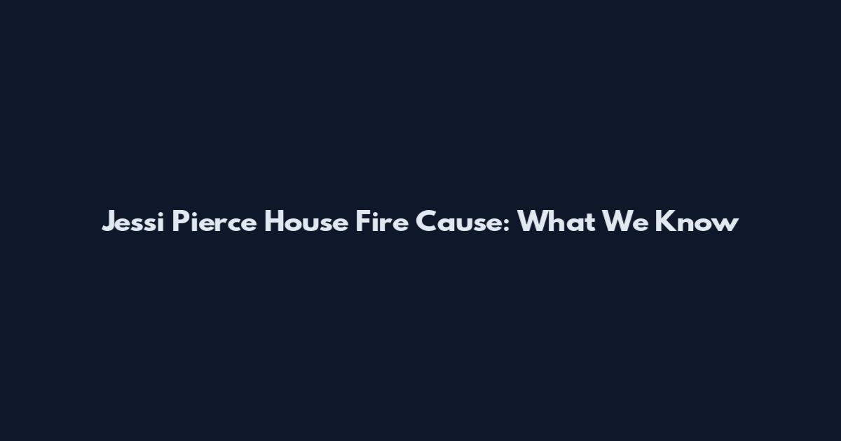 Jessi Pierce House Fire Cause: What We Know