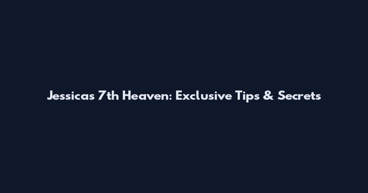 Jessica's 7th Heaven: Exclusive Tips & Secrets