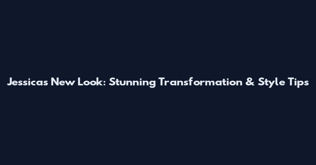 Jessica's New Look: Stunning Transformation & Style Tips