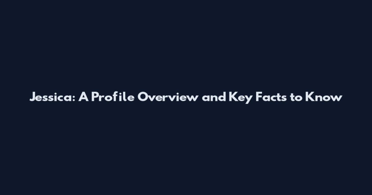 Jessica: A Profile Overview and Key Facts to Know