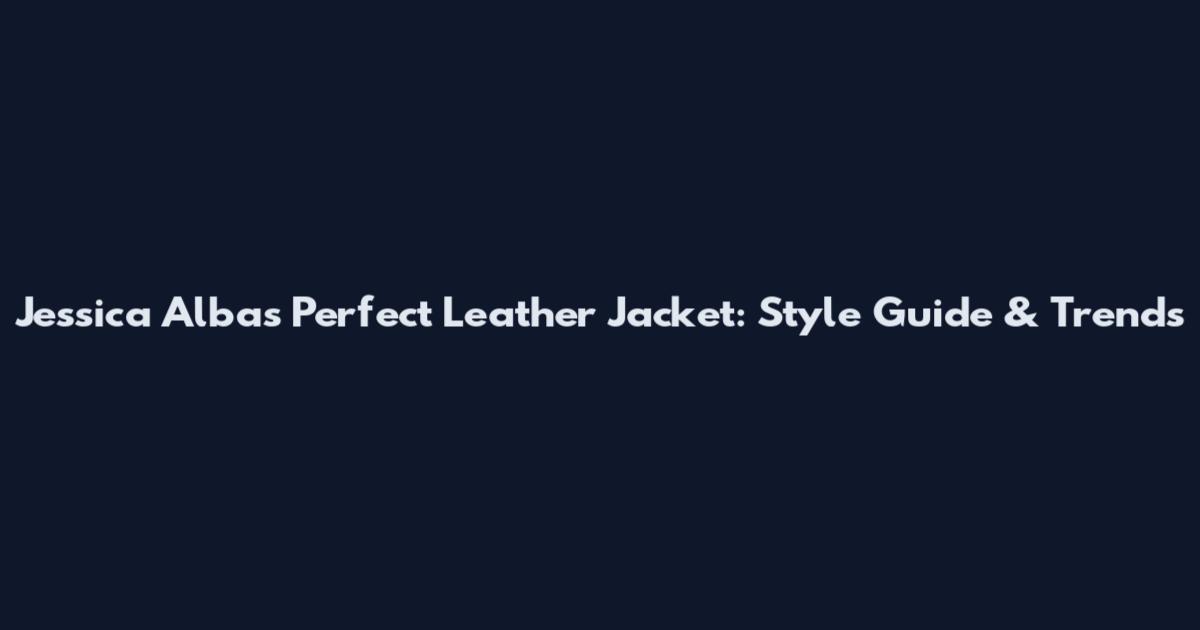 Jessica Alba's Perfect Leather Jacket: Style Guide & Trends