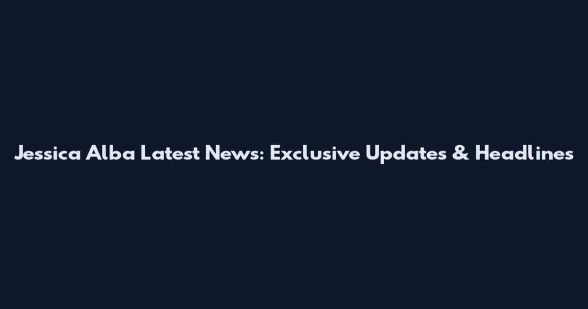 Jessica Alba Latest News: Exclusive Updates & Headlines