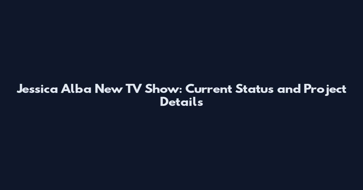 Jessica Alba New TV Show: Current Status and Project Details