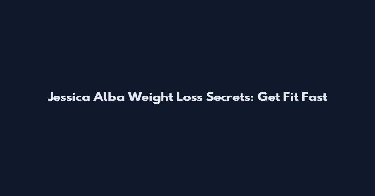 Jessica Alba Weight Loss Secrets: Get Fit Fast