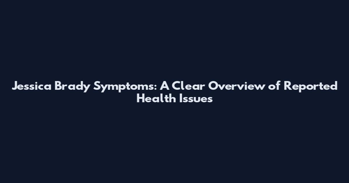 Jessica Brady Symptoms: A Clear Overview of Reported Health Issues