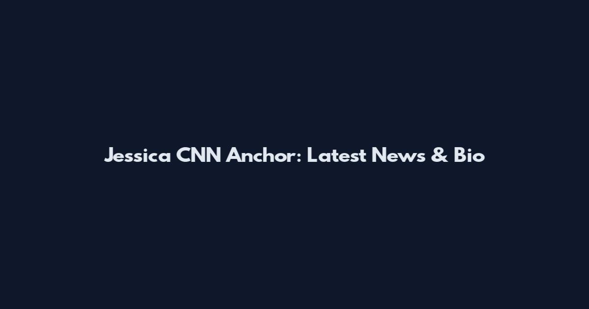 Jessica CNN Anchor: Latest News & Bio