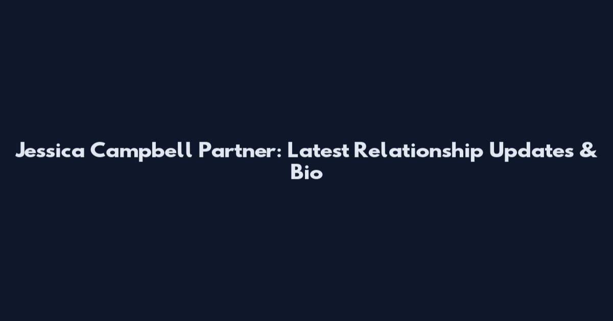 Jessica Campbell Partner: Latest Relationship Updates & Bio