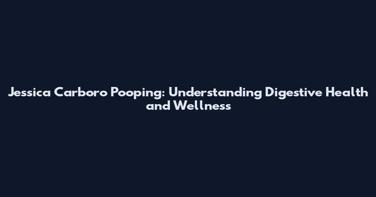 Jessica Carboro Pooping: Understanding Digestive Health and Wellness