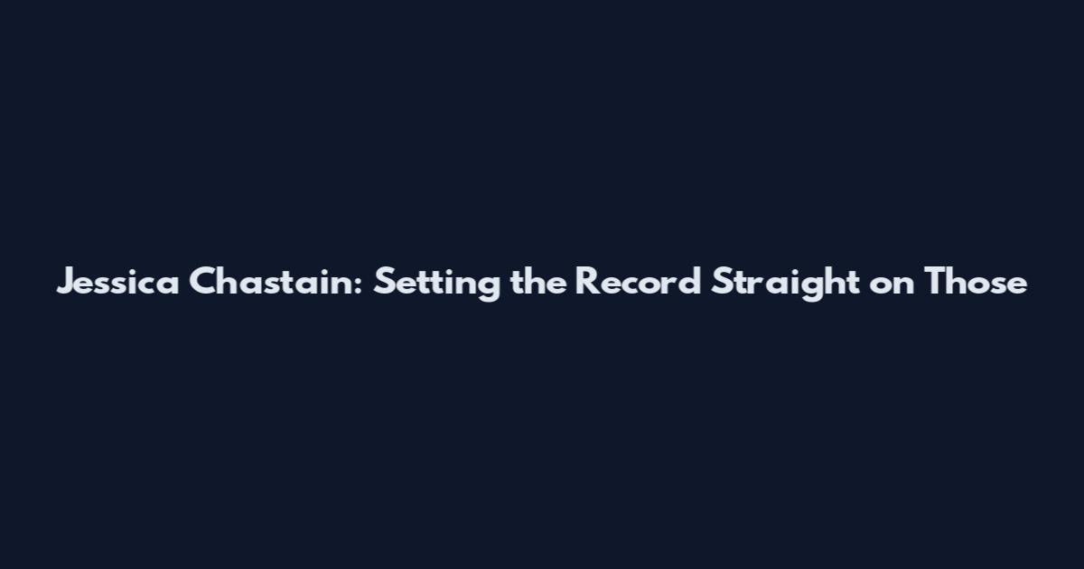 Jessica Chastain: Setting the Record Straight on Those